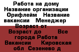 Работа на дому › Название организации ­ Орифлейм › Название вакансии ­ Менеджер  › Возраст от ­ 18 › Возраст до ­ 30 - Все города Работа » Вакансии   . Кировская обл.,Сезенево д.